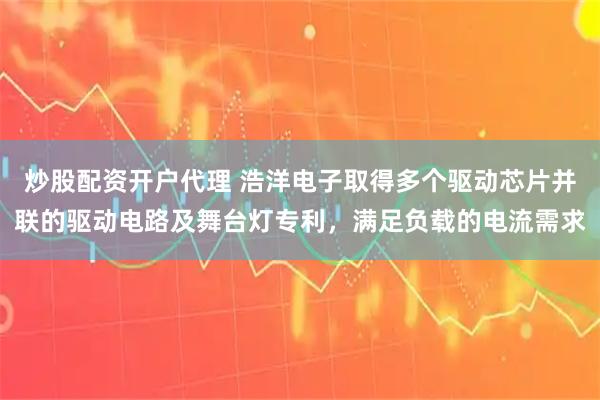 炒股配资开户代理 浩洋电子取得多个驱动芯片并联的驱动电路及舞台灯专利，满足负载的电流需求