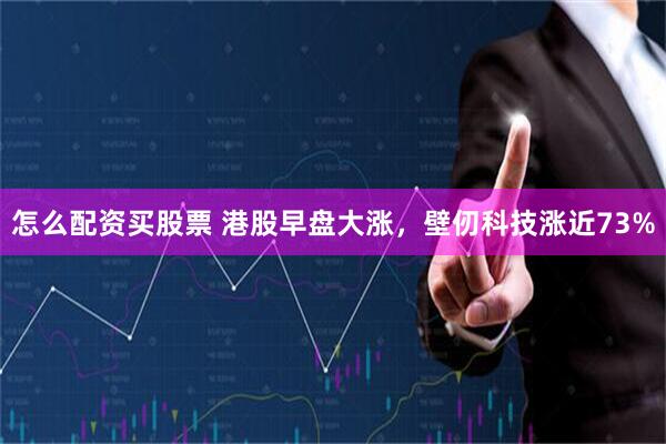 怎么配资买股票 港股早盘大涨，壁仞科技涨近73%