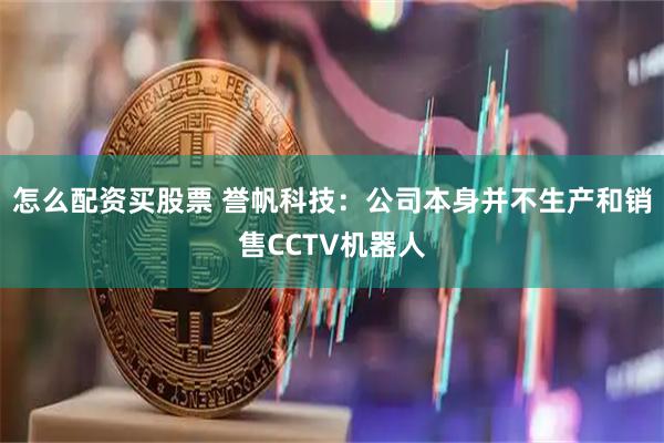 怎么配资买股票 誉帆科技：公司本身并不生产和销售CCTV机器人