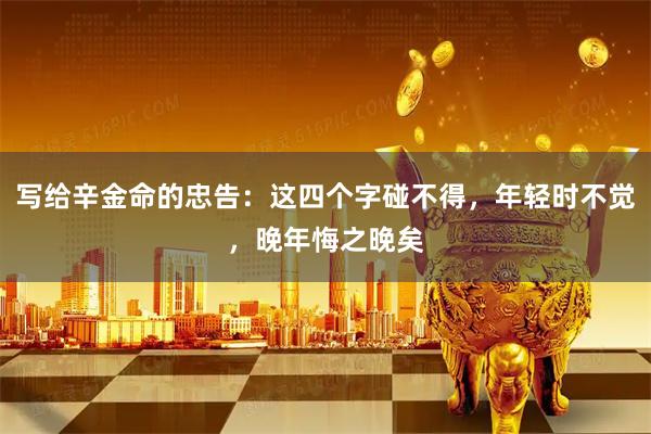 写给辛金命的忠告：这四个字碰不得，年轻时不觉，晚年悔之晚矣