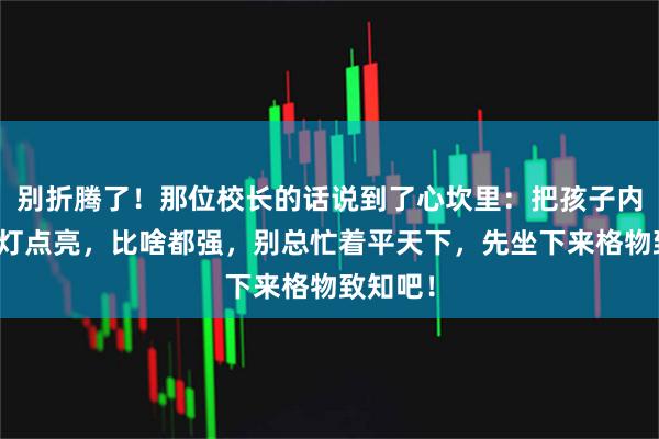 别折腾了！那位校长的话说到了心坎里：把孩子内心那盏灯点亮，比啥都强，别总忙着平天下，先坐下来格物致知吧！