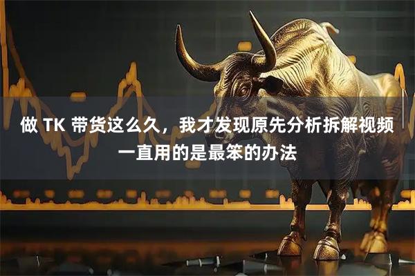 做 TK 带货这么久，我才发现原先分析拆解视频一直用的是最笨的办法