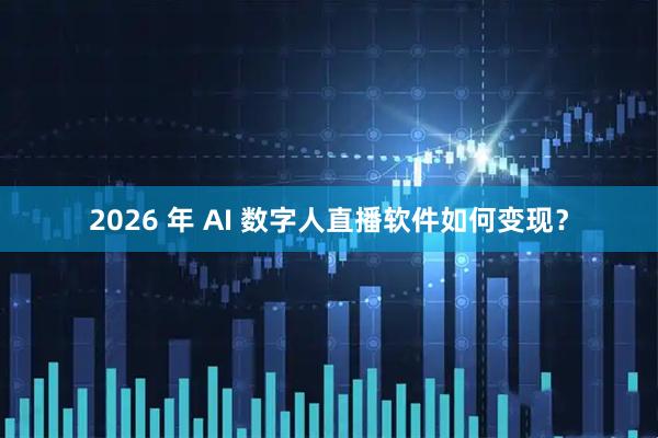 2026 年 AI 数字人直播软件如何变现？