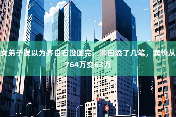 女弟子误以为齐白石没画完，擅自添了几笔，卖价从764万变63万
