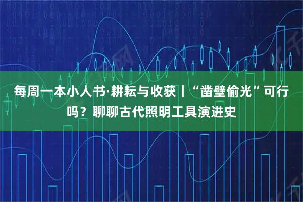 每周一本小人书·耕耘与收获丨“凿壁偷光”可行吗？聊聊古代照明工具演进史