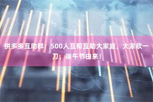 拼多多互助群：500人互帮互助大家庭，大家砍一刀，端午节由来！