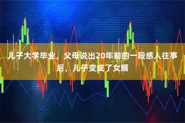 儿子大学毕业,父母说出20年前的一段感人往事后,儿子变成了女婿