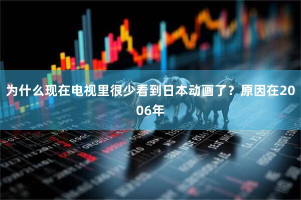 为什么现在电视里很少看到日本动画了？原因在2006年
