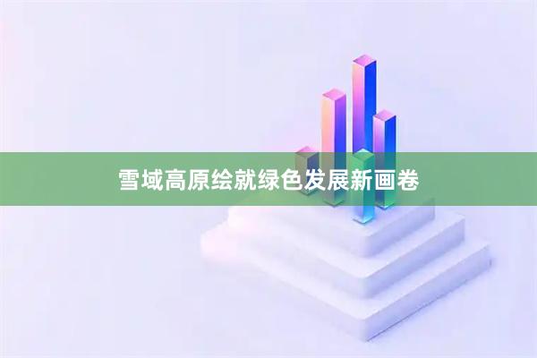 雪域高原绘就绿色发展新画卷