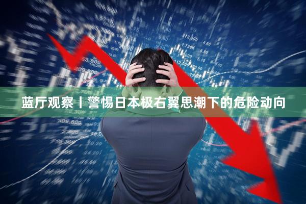 蓝厅观察丨警惕日本极右翼思潮下的危险动向