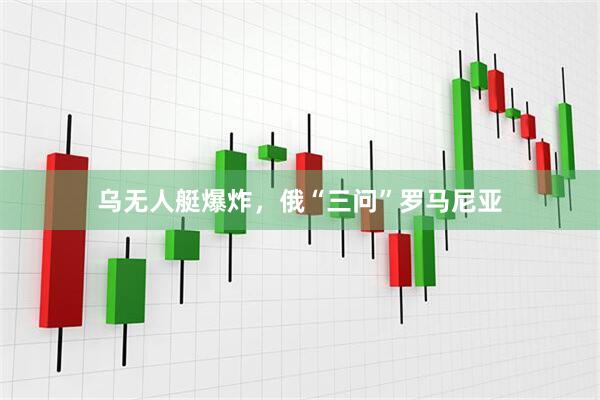 乌无人艇爆炸，俄“三问”罗马尼亚