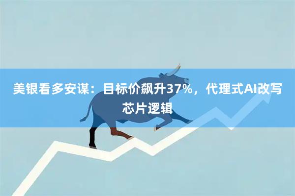 美银看多安谋:目标价飙升37%,代理式AI改写芯片逻辑
