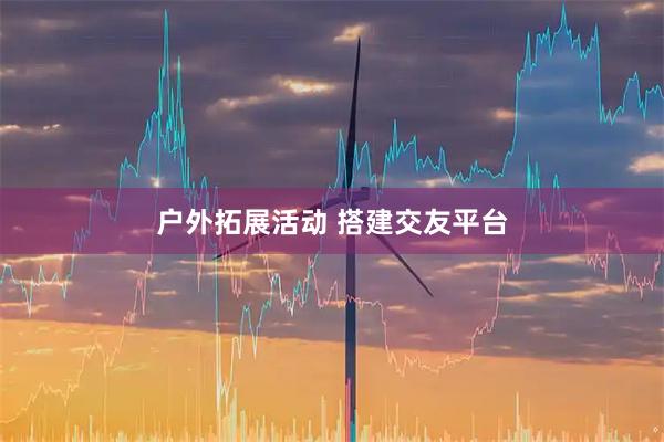 户外拓展活动 搭建交友平台