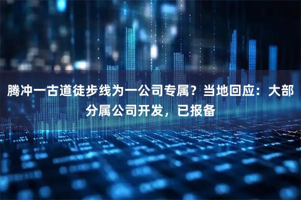 腾冲一古道徒步线为一公司专属?当地回应:大部分属公司开发,已报备