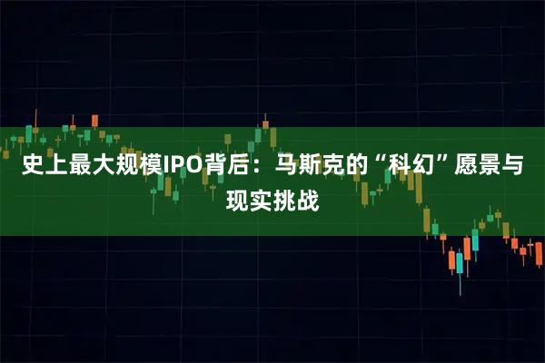 史上最大规模IPO背后:马斯克的“科幻”愿景与现实挑战