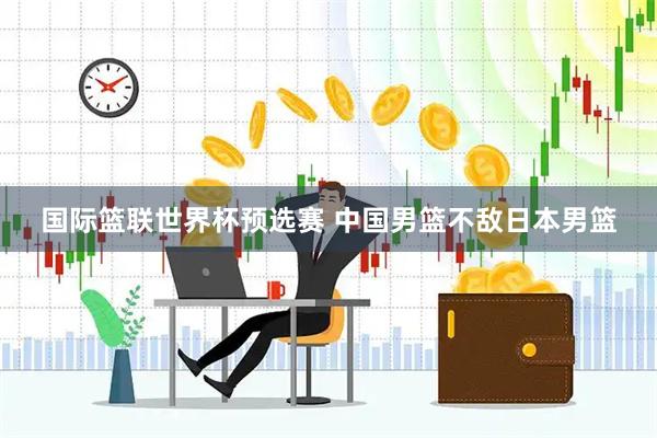 国际篮联世界杯预选赛 中国男篮不敌日本男篮
