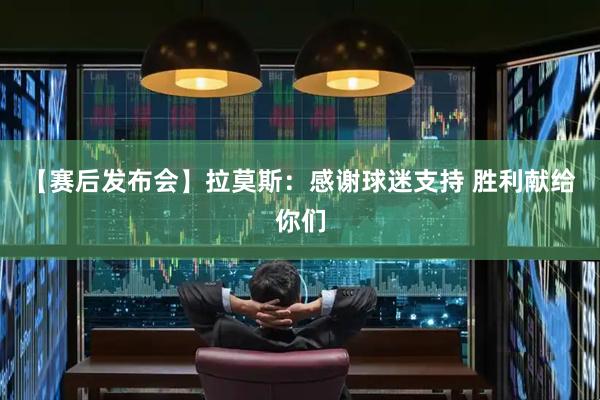 【赛后发布会】拉莫斯：感谢球迷支持 胜利献给你们