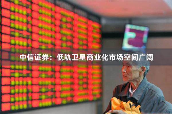 中信证券：低轨卫星商业化市场空间广阔
