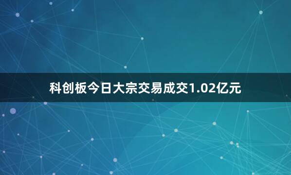 科创板今日大宗交易成交1.02亿元