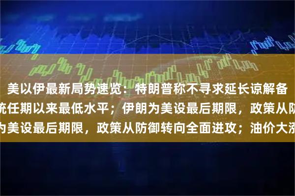 美以伊最新局势速览：特朗普称不寻求延长谅解备忘录，支持率创两个总统任期以来最低水平；伊朗为美设最后期限，政策从防御转向全面进攻；油价大涨