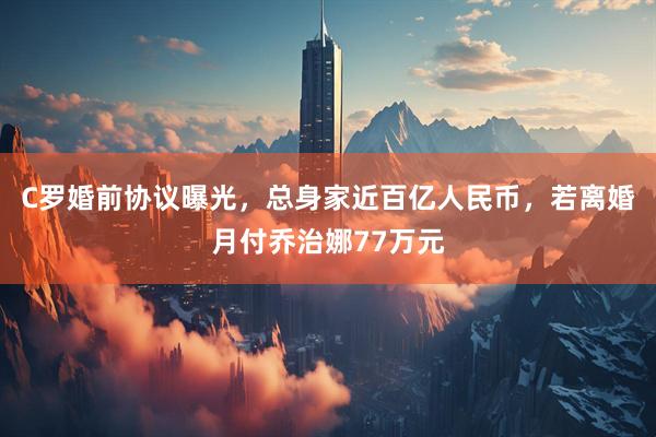 C罗婚前协议曝光，总身家近百亿人民币，若离婚月付乔治娜77万元