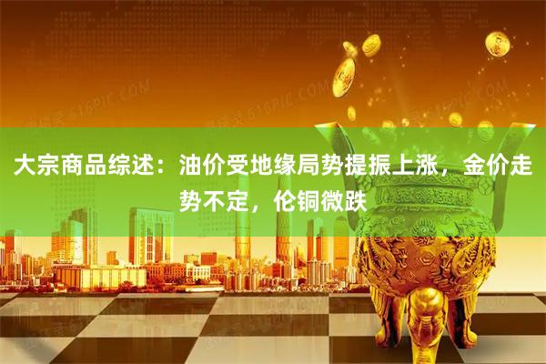 大宗商品综述：油价受地缘局势提振上涨，金价走势不定，伦铜微跌