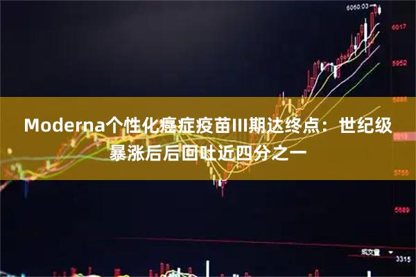 Moderna个性化癌症疫苗III期达终点：世纪级暴涨后后回吐近四分之一