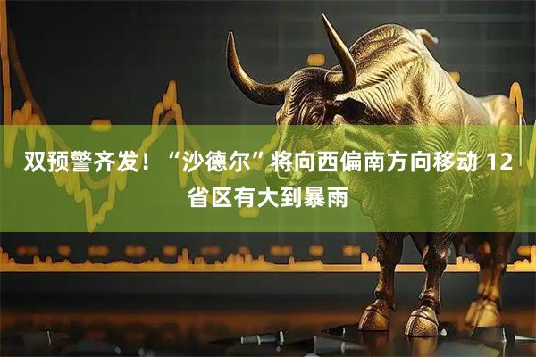 双预警齐发！“沙德尔”将向西偏南方向移动 12省区有大到暴雨