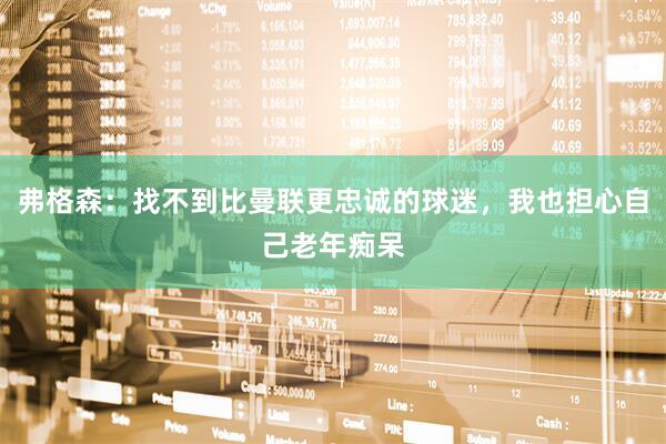 弗格森：找不到比曼联更忠诚的球迷，我也担心自己老年痴呆
