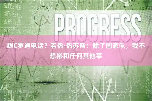 跟C罗通电话？若热·热苏斯：除了国家队，我不想掺和任何其他事