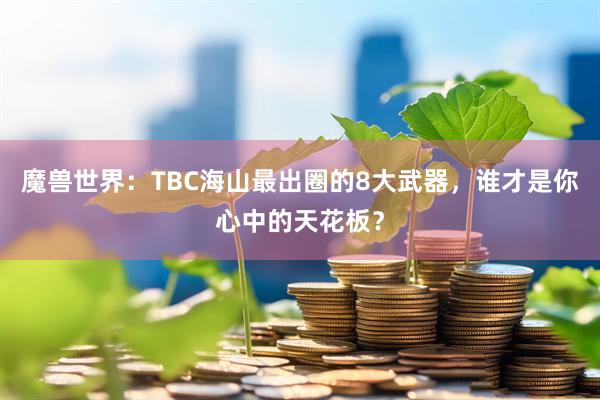 魔兽世界：TBC海山最出圈的8大武器，谁才是你心中的天花板？